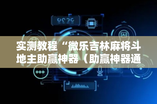 实测教程“微乐吉林麻将斗地主助赢神器（助赢神器通用版）