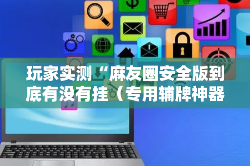 玩家实测“麻友圈安全版到底有没有挂（专用辅牌神器免安装）