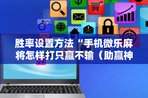 胜率设置方法“手机微乐麻将怎样打只赢不输（助赢神器通用版）