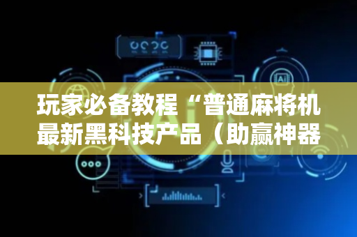 玩家必备教程“普通麻将机最新黑科技产品（助赢神器通用版）