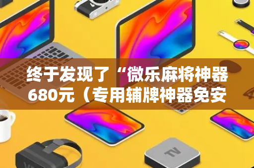 终于发现了“微乐麻将神器680元（专用辅牌神器免安装）