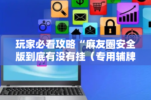 玩家必看攻略“麻友圈安全版到底有没有挂（专用辅牌神器免安装）