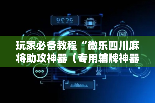 玩家必备教程“微乐四川麻将助攻神器（专用辅牌神器免安装）