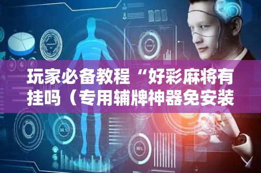 玩家必备教程“好彩麻将有挂吗（专用辅牌神器免安装）