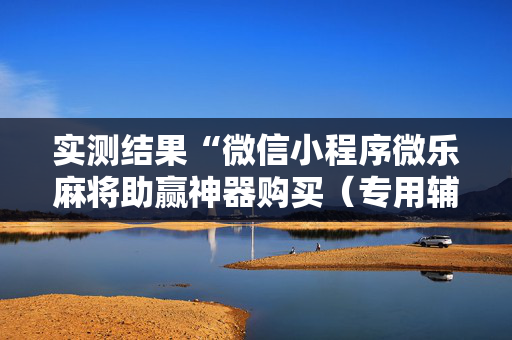 实测结果“微信小程序微乐麻将助赢神器购买（专用辅牌神器免安装）