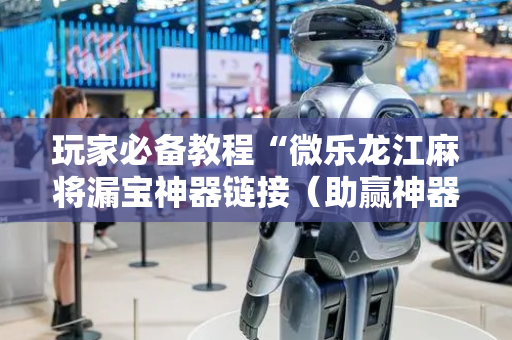 玩家必备教程“微乐龙江麻将漏宝神器链接（助赢神器通用版）