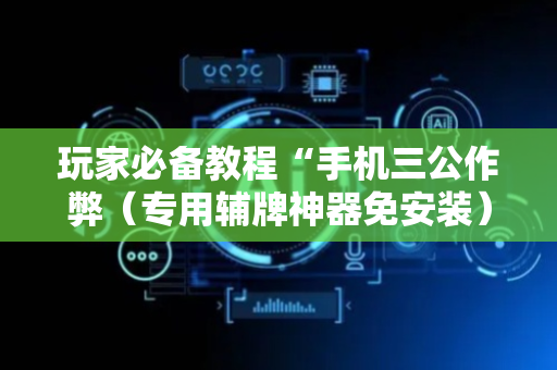 玩家必备教程“手机三公作弊（专用辅牌神器免安装）