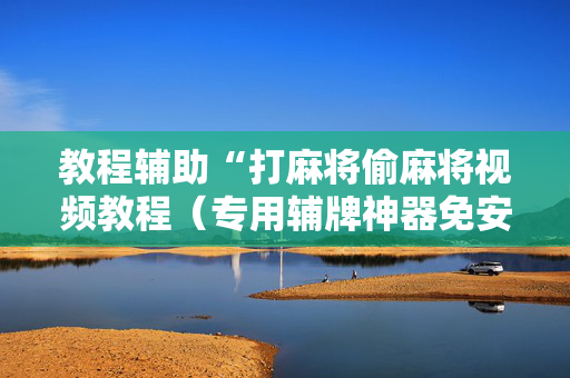 教程辅助“打麻将偷麻将视频教程（专用辅牌神器免安装）
