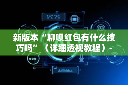 新版本“聊呗红包有什么技巧吗”（详细透视教程）-哔哩哔哩