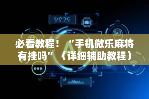 必看教程！“手机微乐麻将有挂吗”（详细辅助教程）-哔哩哔哩
