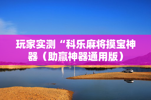 玩家实测“科乐麻将摸宝神器（助赢神器通用版）