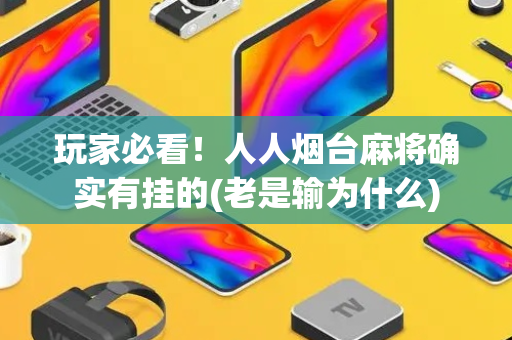 玩家必看！人人烟台麻将确实有挂的(老是输为什么)
