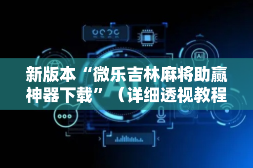 新版本“微乐吉林麻将助赢神器下载”（详细透视教程）-哔哩哔哩