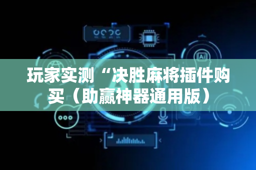 玩家实测“决胜麻将插件购买（助赢神器通用版）