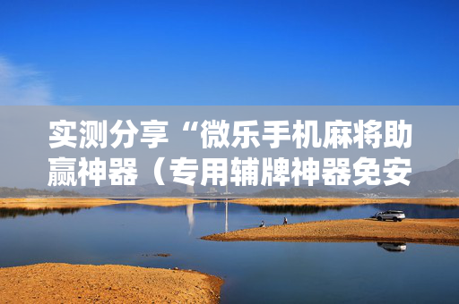 实测分享“微乐手机麻将助赢神器（专用辅牌神器免安装）