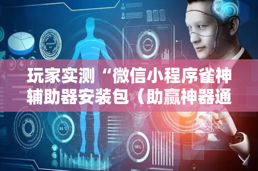 玩家实测“微信小程序雀神辅助器安装包（助赢神器通用版）