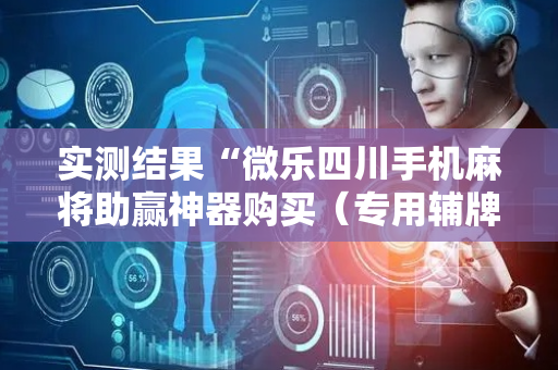 实测结果“微乐四川手机麻将助赢神器购买（专用辅牌神器免安装）