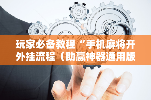 玩家必备教程“手机麻将开外挂流程（助赢神器通用版）
