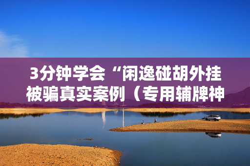 3分钟学会“闲逸碰胡外挂被骗真实案例（专用辅牌神器免安装）