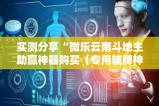 实测分享“微乐云南斗地主助赢神器购买（专用辅牌神器免安装）