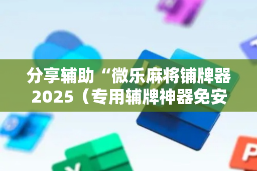 分享辅助“微乐麻将铺牌器2025（专用辅牌神器免安装）