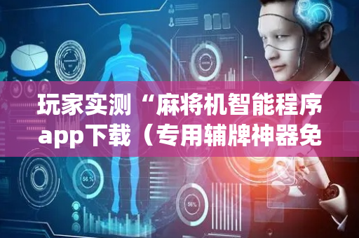 玩家实测“麻将机智能程序app下载（专用辅牌神器免安装）