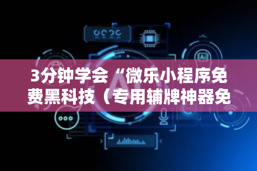 3分钟学会“微乐小程序免费黑科技（专用辅牌神器免安装）