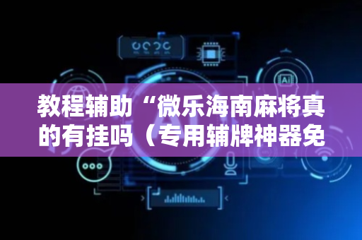 教程辅助“微乐海南麻将真的有挂吗（专用辅牌神器免安装）
