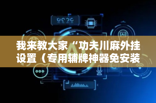 我来教大家“功夫川麻外挂设置（专用辅牌神器免安装）