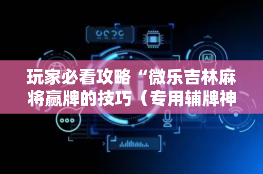 玩家必看攻略“微乐吉林麻将赢牌的技巧（专用辅牌神器免安装）