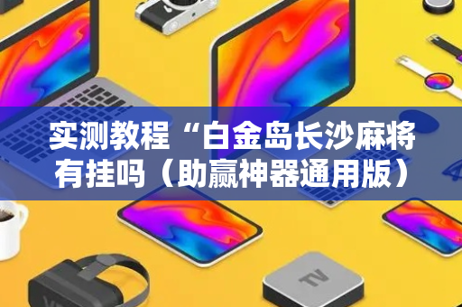 实测教程“白金岛长沙麻将有挂吗（助赢神器通用版）