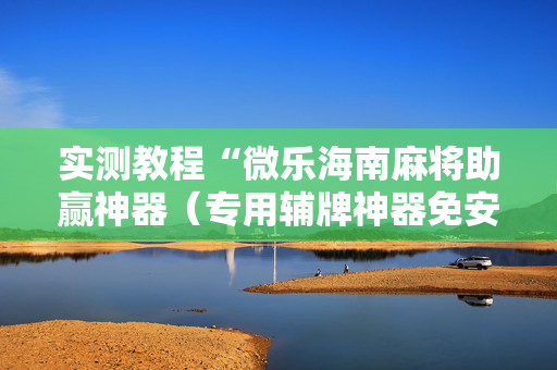 实测教程“微乐海南麻将助赢神器（专用辅牌神器免安装）