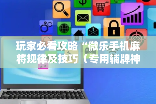 玩家必看攻略“微乐手机麻将规律及技巧（专用辅牌神器免安装）