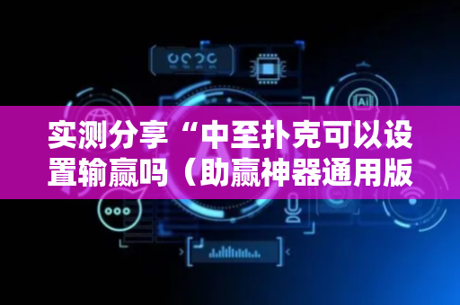 实测分享“中至扑克可以设置输赢吗（助赢神器通用版）