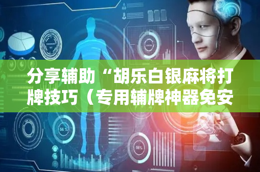 分享辅助“胡乐白银麻将打牌技巧（专用辅牌神器免安装）