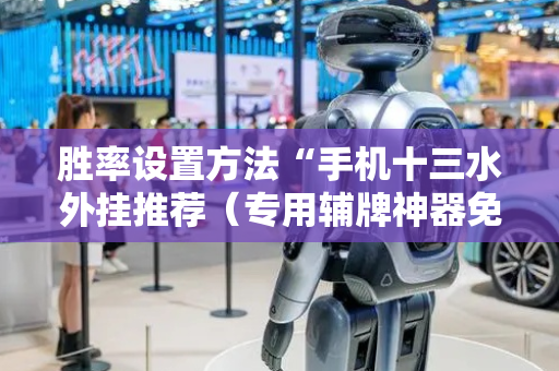 胜率设置方法“手机十三水外挂推荐（专用辅牌神器免安装）