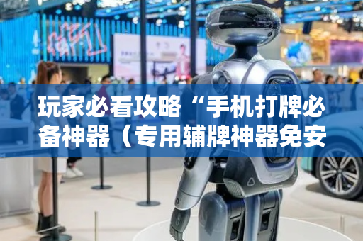 玩家必看攻略“手机打牌必备神器（专用辅牌神器免安装）