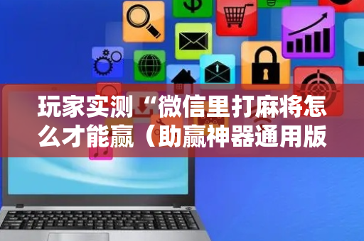 玩家实测“微信里打麻将怎么才能赢（助赢神器通用版）