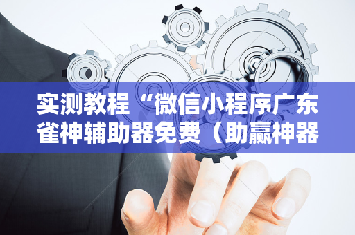 实测教程“微信小程序广东雀神辅助器免费（助赢神器通用版）