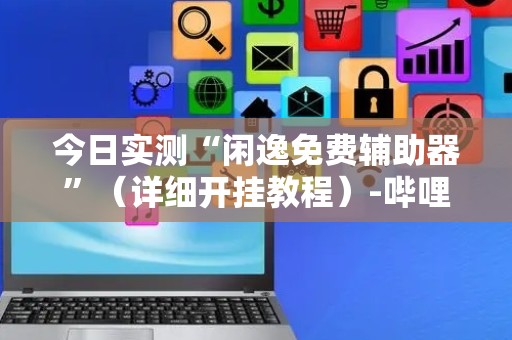 今日实测“闲逸免费辅助器”（详细开挂教程）-哔哩哔哩