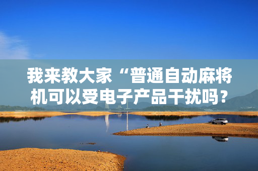 我来教大家“普通自动麻将机可以受电子产品干扰吗？（专用辅牌神器免安装）