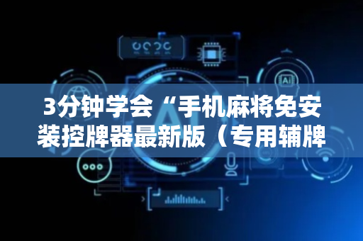 3分钟学会“手机麻将免安装控牌器最新版（专用辅牌神器免安装）