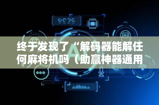 终于发现了“解码器能解任何麻将机吗（助赢神器通用版）