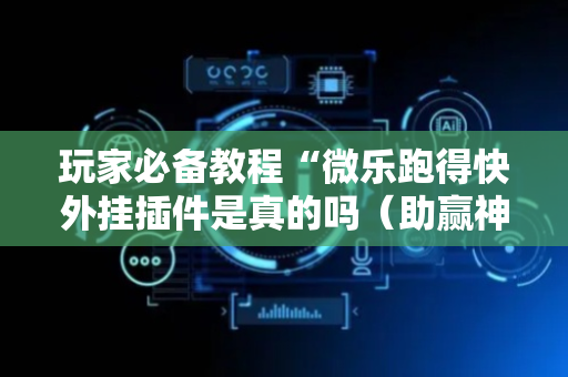 玩家必备教程“微乐跑得快外挂插件是真的吗（助赢神器通用版）