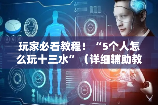 玩家必看教程！“5个人怎么玩十三水”（详细辅助教程）-哔哩哔哩