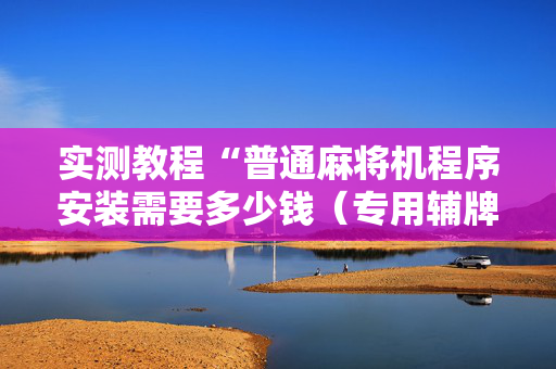 实测教程“普通麻将机程序安装需要多少钱（专用辅牌神器免安装）
