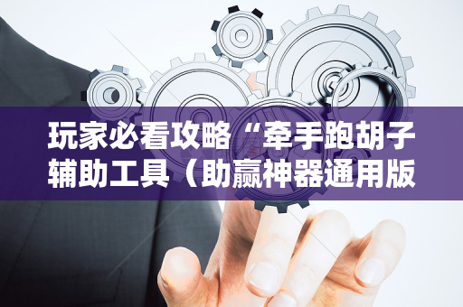 玩家必看攻略“牵手跑胡子辅助工具（助赢神器通用版）
