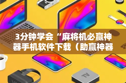 3分钟学会“麻将机必赢神器手机软件下载（助赢神器通用版）