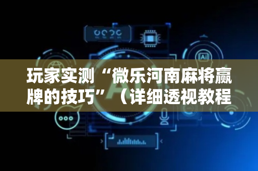 玩家实测“微乐河南麻将赢牌的技巧”（详细透视教程）-哔哩哔哩