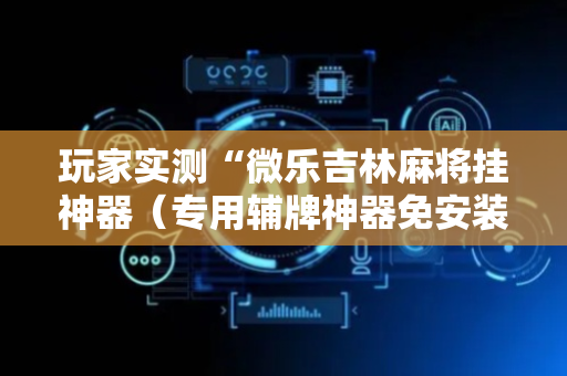 玩家实测“微乐吉林麻将挂神器（专用辅牌神器免安装）